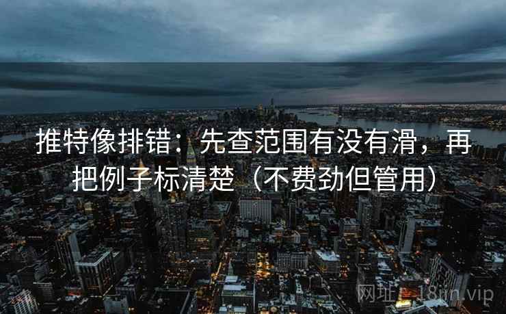 推特像排错：先查范围有没有滑，再把例子标清楚（不费劲但管用）