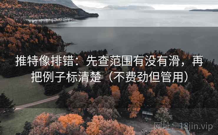 推特像排错:先查范围有没有滑,再把例子标清楚(不费劲但管用) 推特像排错:先查范围有没有滑,再把例子标清楚(不费劲但管用)