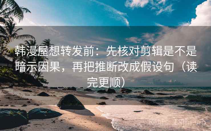 韩漫屋想转发前:先核对剪辑是不是暗示因果,再把推断改成假设句(读完更顺) 韩漫屋想转发前:先核对剪辑是不是暗示因果,再把推断改成假设句(读完更顺)