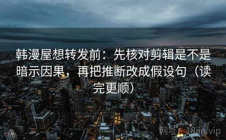 韩漫屋想转发前：先核对剪辑是不是暗示因果，再把推断改成假设句（读完更顺）