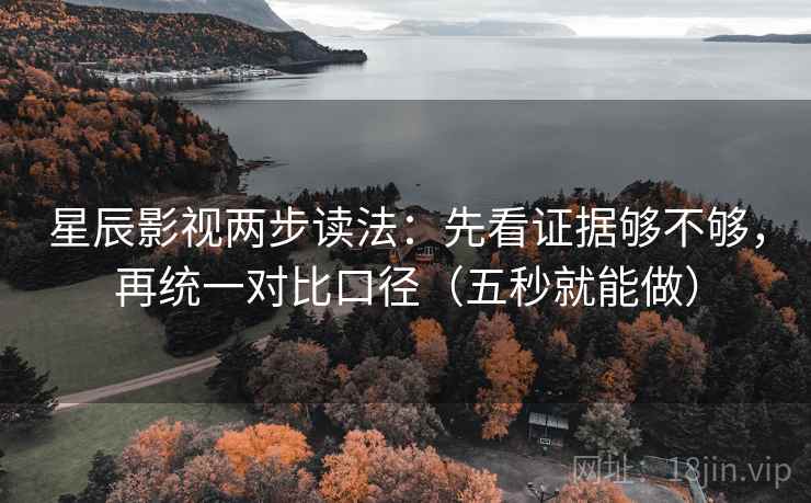星辰影视两步读法：先看证据够不够，再统一对比口径（五秒就能做）