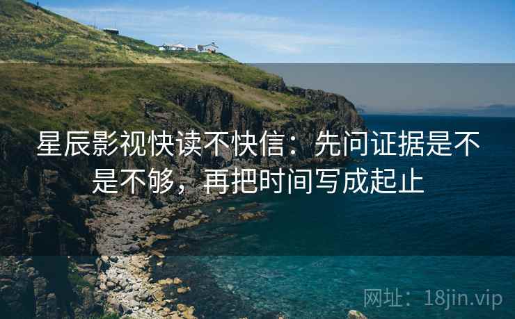 星辰影视快读不快信：先问证据是不是不够，再把时间写成起止