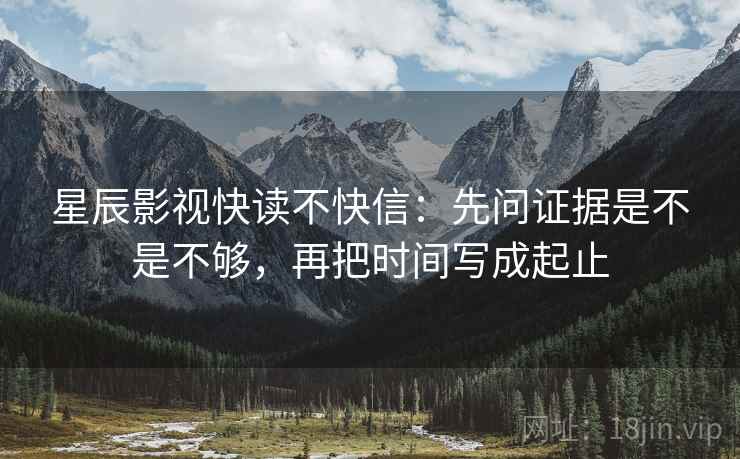 星辰影视快读不快信:先问证据是不是不够,再把时间写成起止 星辰影视快读不快信:先问证据是不是不够,再把时间写成起止