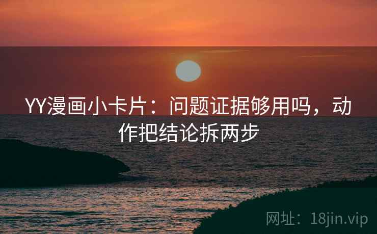 YY漫画小卡片:问题证据够用吗,动作把结论拆两步 YY漫画小卡片:问题证据够用吗,动作把结论拆两步