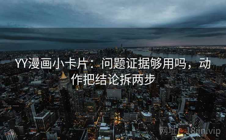 YY漫画小卡片：问题证据够用吗，动作把结论拆两步