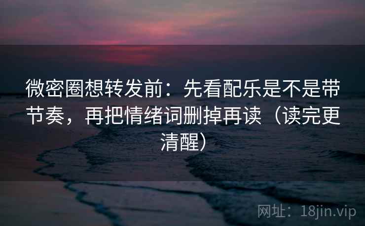 微密圈想转发前：先看配乐是不是带节奏，再把情绪词删掉再读（读完更清醒）