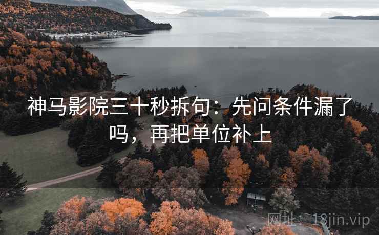 神马影院三十秒拆句：先问条件漏了吗，再把单位补上