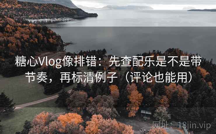 糖心Vlog像排错:先查配乐是不是带节奏,再标清例子(评论也能用) 糖心Vlog像排错:先查配乐是不是带节奏,再标清例子(评论也能用)