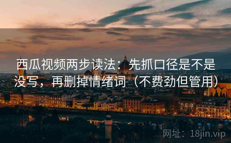 西瓜视频两步读法:先抓口径是不是没写,再删掉情绪词(不费劲但管用) 西瓜视频两步读法:先抓口径是不是没写,再删掉情绪词(不费劲但管用)