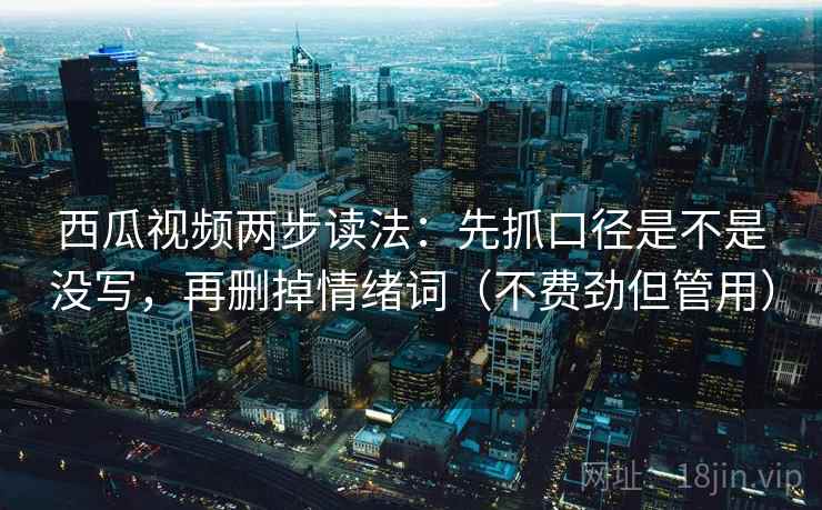 西瓜视频两步读法：先抓口径是不是没写，再删掉情绪词（不费劲但管用）