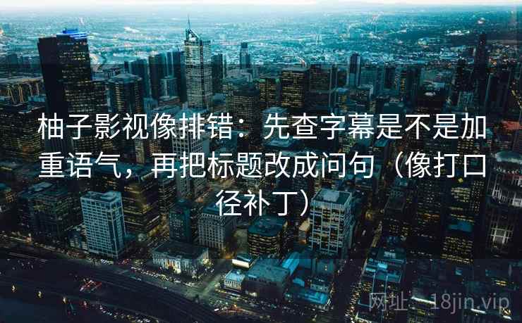 柚子影视像排错：先查字幕是不是加重语气，再把标题改成问句（像打口径补丁）