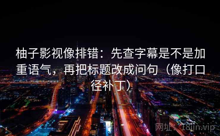 柚子影视像排错:先查字幕是不是加重语气,再把标题改成问句(像打口径补丁) 柚子影视像排错:先查字幕是不是加重语气,再把标题改成问句(像打口径补丁)
