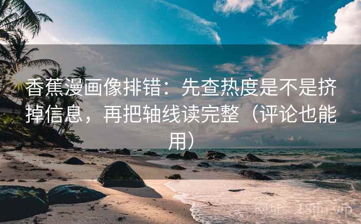 香蕉漫画像排错：先查热度是不是挤掉信息，再把轴线读完整（评论也能用）