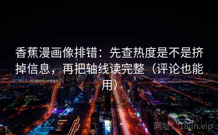 香蕉漫画像排错：先查热度是不是挤掉信息，再把轴线读完整（评论也能用）