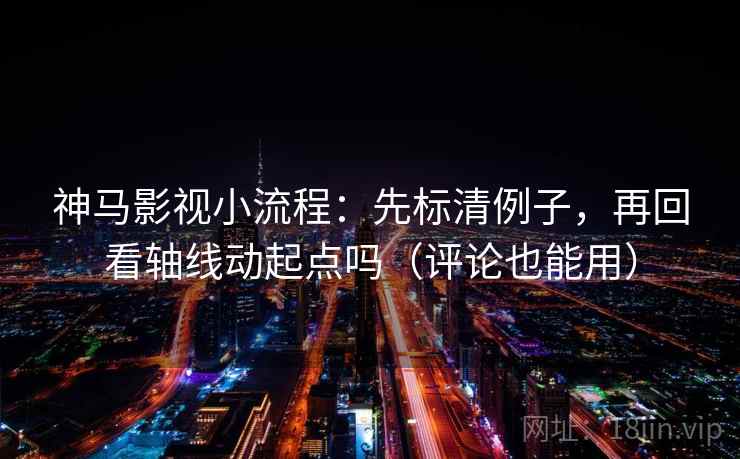 神马影视小流程：先标清例子，再回看轴线动起点吗（评论也能用）