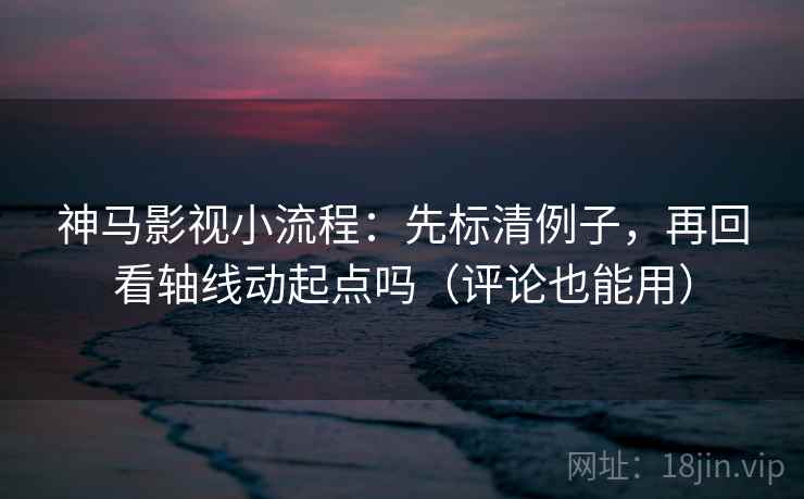 神马影视小流程：先标清例子，再回看轴线动起点吗（评论也能用）