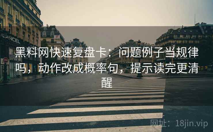 黑料网快速复盘卡：问题例子当规律吗，动作改成概率句，提示读完更清醒