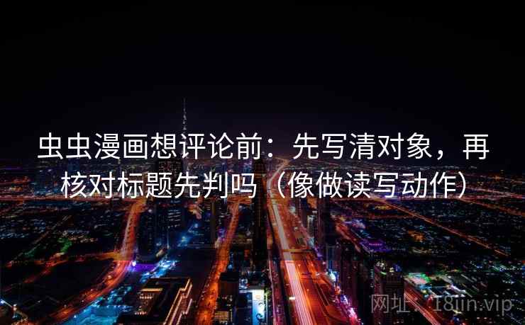 虫虫漫画想评论前:先写清对象,再核对标题先判吗(像做读写动作) 虫虫漫画想评论前:先写清对象,再核对标题先判吗(像做读写动作)