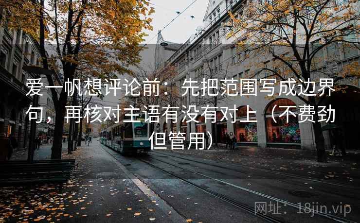 爱一帆想评论前:先把范围写成边界句,再核对主语有没有对上(不费劲但管用) 爱一帆想评论前:先把范围写成边界句,再核对主语有没有对上(不费劲但管用)