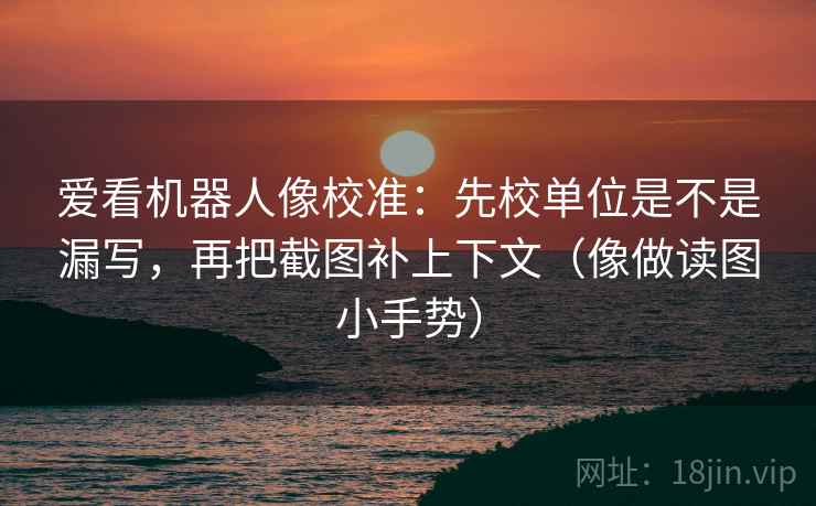 爱看机器人像校准:先校单位是不是漏写,再把截图补上下文(像做读图小手势) 爱看机器人像校准:先校单位是不是漏写,再把截图补上下文(像做读图小手势)