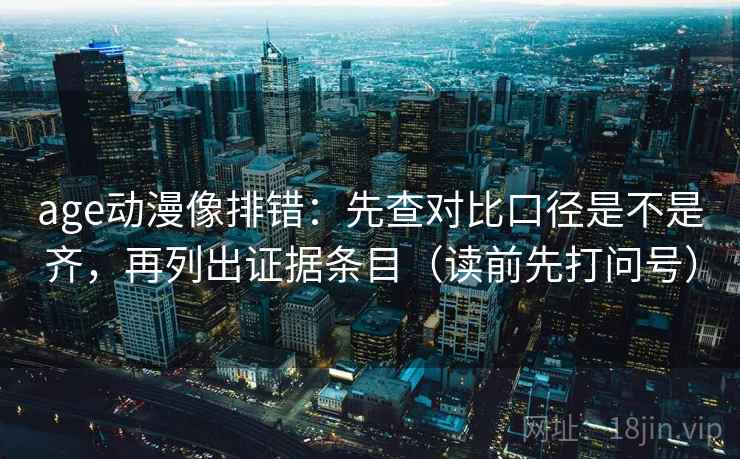 age动漫像排错:先查对比口径是不是齐,再列出证据条目(读前先打问号) age动漫像排错:先查对比口径是不是齐,再列出证据条目(读前先打问号)
