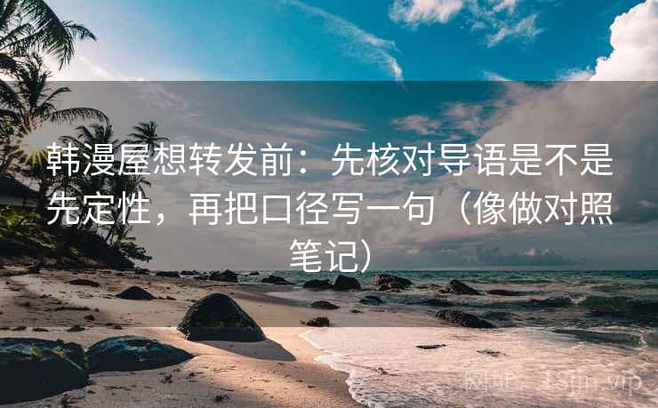 韩漫屋想转发前：先核对导语是不是先定性，再把口径写一句（像做对照笔记）