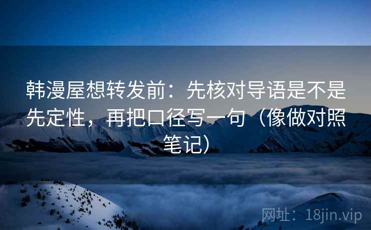 韩漫屋想转发前:先核对导语是不是先定性,再把口径写一句(像做对照笔记) 韩漫屋想转发前:先核对导语是不是先定性,再把口径写一句(像做对照笔记)