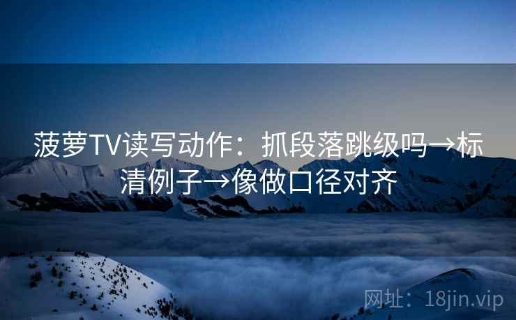 菠萝TV读写动作:抓段落跳级吗→标清例子→像做口径对齐 菠萝TV读写动作:抓段落跳级吗→标清例子→像做口径对齐