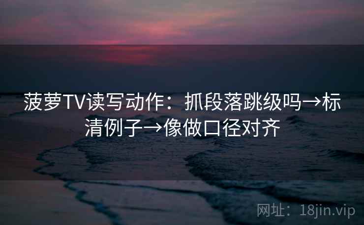 菠萝TV读写动作：抓段落跳级吗→标清例子→像做口径对齐