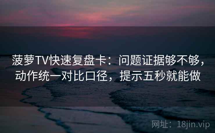 菠萝TV快速复盘卡:问题证据够不够,动作统一对比口径,提示五秒就能做 菠萝TV快速复盘卡:问题证据够不够,动作统一对比口径,提示五秒就能做