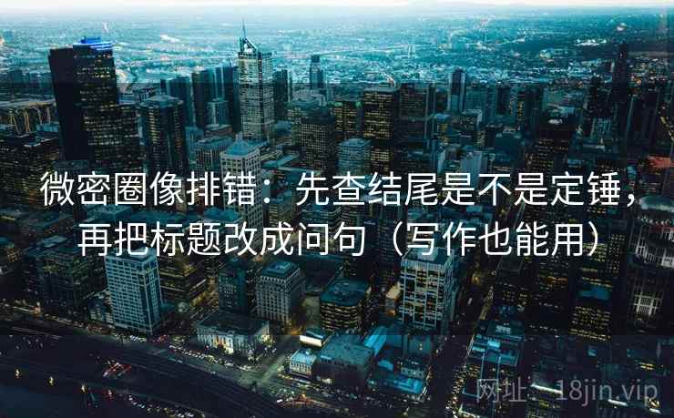 微密圈像排错：先查结尾是不是定锤，再把标题改成问句（写作也能用）