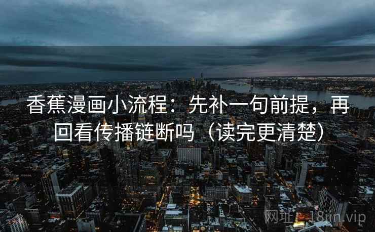 香蕉漫画小流程:先补一句前提,再回看传播链断吗(读完更清楚) 香蕉漫画小流程:先补一句前提,再回看传播链断吗(读完更清楚)