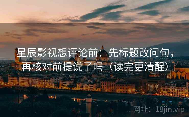 星辰影视想评论前:先标题改问句,再核对前提说了吗(读完更清醒) 星辰影视想评论前:先标题改问句,再核对前提说了吗(读完更清醒)