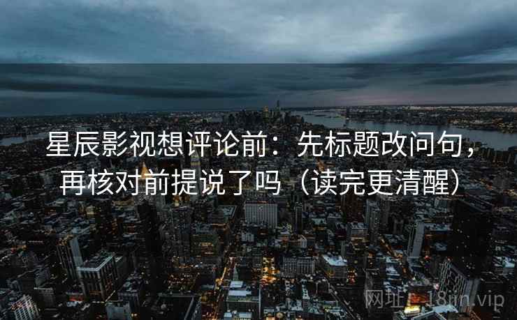 星辰影视想评论前：先标题改问句，再核对前提说了吗（读完更清醒）