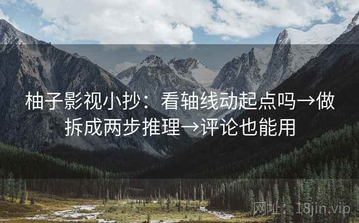 柚子影视小抄:看轴线动起点吗→做拆成两步推理→评论也能用 柚子影视小抄:看轴线动起点吗→做拆成两步推理→评论也能用