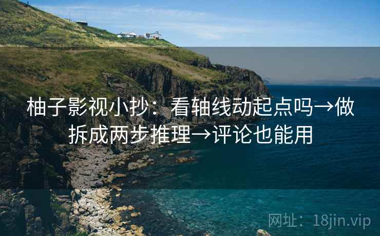 柚子影视小抄：看轴线动起点吗→做拆成两步推理→评论也能用