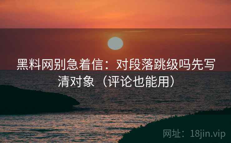 黑料网别急着信:对段落跳级吗先写清对象(评论也能用) 黑料网别急着信:对段落跳级吗先写清对象(评论也能用)