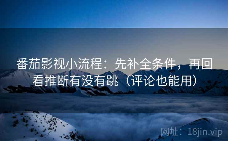 番茄影视小流程：先补全条件，再回看推断有没有跳（评论也能用）