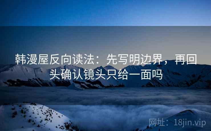 韩漫屋反向读法:先写明边界,再回头确认镜头只给一面吗 韩漫屋反向读法:先写明边界,再回头确认镜头只给一面吗