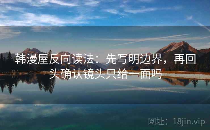 韩漫屋反向读法：先写明边界，再回头确认镜头只给一面吗