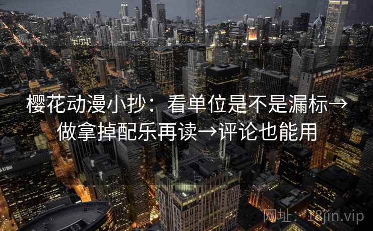 樱花动漫小抄：看单位是不是漏标→做拿掉配乐再读→评论也能用