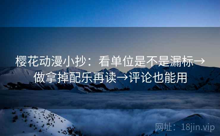 樱花动漫小抄：看单位是不是漏标→做拿掉配乐再读→评论也能用