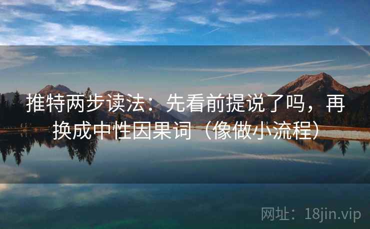 推特两步读法:先看前提说了吗,再换成中性因果词(像做小流程) 推特两步读法:先看前提说了吗,再换成中性因果词(像做小流程)