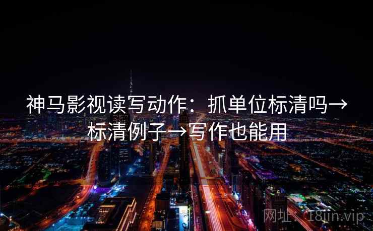 神马影视读写动作:抓单位标清吗→标清例子→写作也能用 神马影视读写动作:抓单位标清吗→标清例子→写作也能用