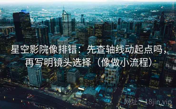 星空影院像排错：先查轴线动起点吗，再写明镜头选择（像做小流程）