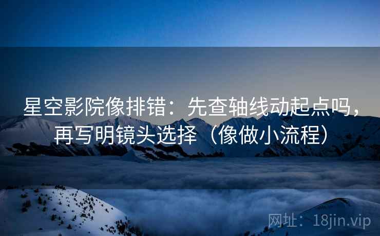 星空影院像排错：先查轴线动起点吗，再写明镜头选择（像做小流程）