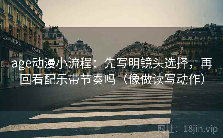 age动漫小流程:先写明镜头选择,再回看配乐带节奏吗(像做读写动作) age动漫小流程:先写明镜头选择,再回看配乐带节奏吗(像做读写动作)