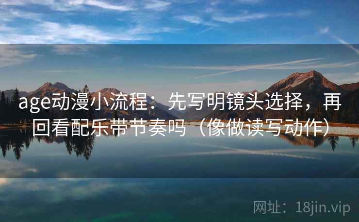 age动漫小流程：先写明镜头选择，再回看配乐带节奏吗（像做读写动作）