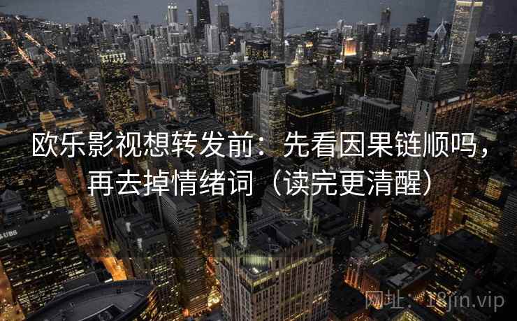 欧乐影视想转发前：先看因果链顺吗，再去掉情绪词（读完更清醒）