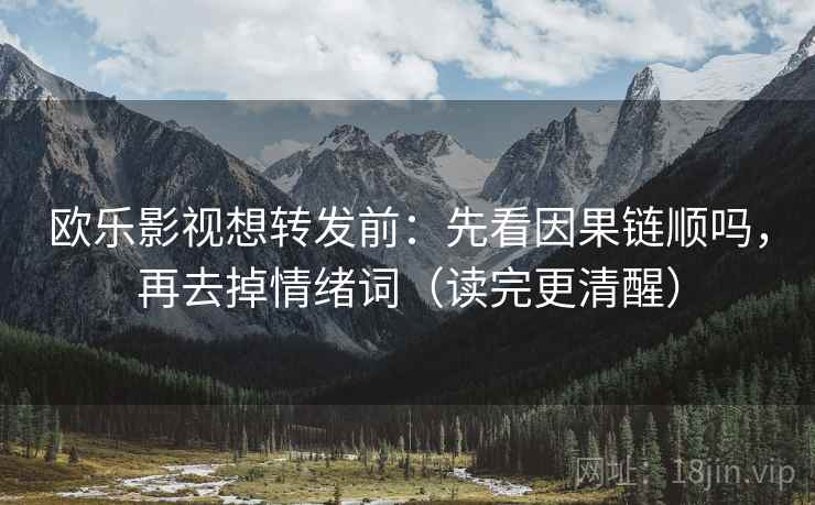 欧乐影视想转发前:先看因果链顺吗,再去掉情绪词(读完更清醒) 欧乐影视想转发前:先看因果链顺吗,再去掉情绪词(读完更清醒)